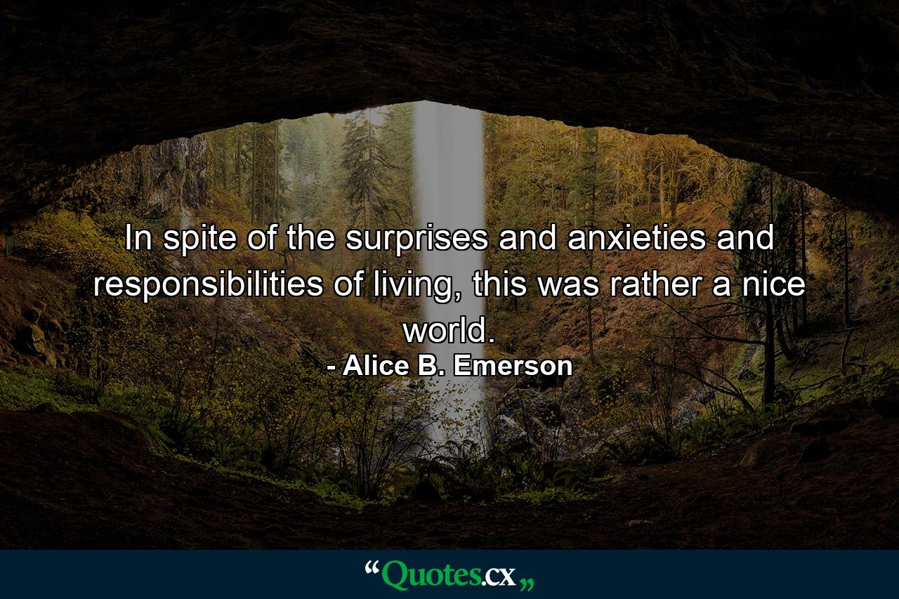 In spite of the surprises and anxieties and responsibilities of living, this was rather a nice world. - Quote by Alice B. Emerson