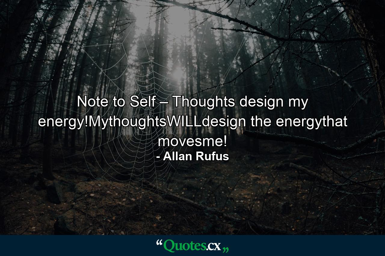 Note to Self – Thoughts design my energy!MythoughtsWILLdesign the energythat movesme! - Quote by Allan Rufus