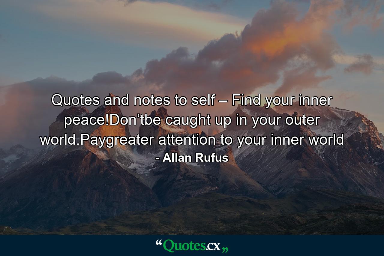 Quotes and notes to self – Find your inner peace!Don’tbe caught up in your outer world.Paygreater attention to your inner world - Quote by Allan Rufus