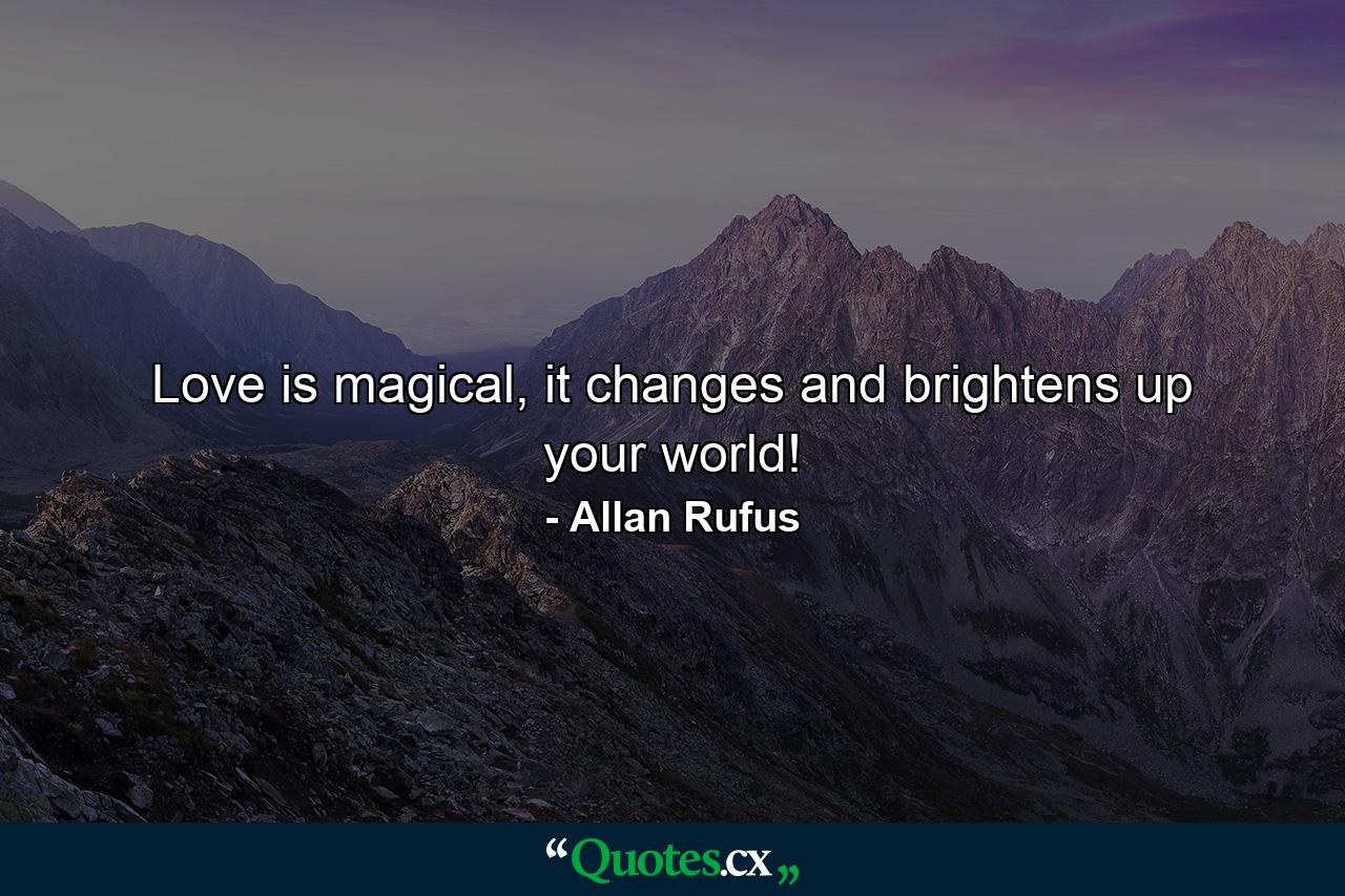 Love is magical, it changes and brightens up your world! - Quote by Allan Rufus