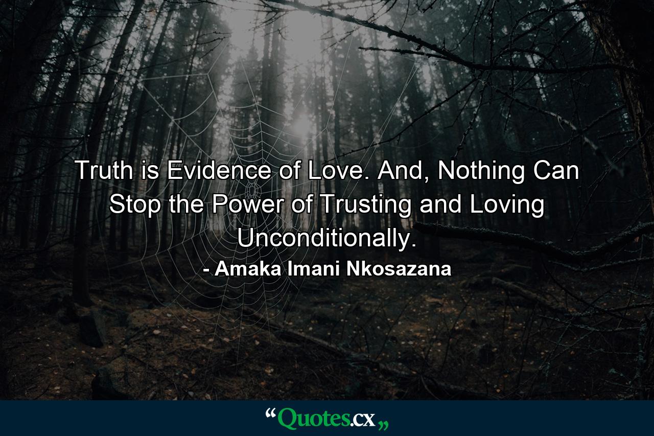 Truth is Evidence of Love. And, Nothing Can Stop the Power of Trusting and Loving Unconditionally. - Quote by Amaka Imani Nkosazana