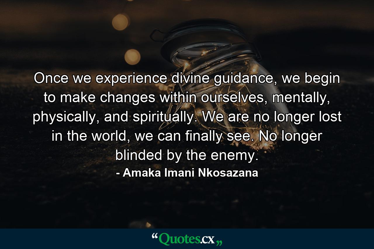 Once we experience divine guidance, we begin to make changes within ourselves, mentally, physically, and spiritually. We are no longer lost in the world, we can finally see. No longer blinded by the enemy. - Quote by Amaka Imani Nkosazana