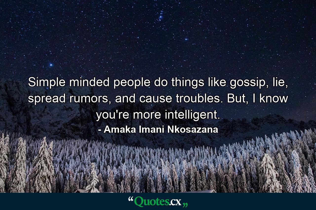 Simple minded people do things like gossip, lie, spread rumors, and cause troubles. But, I know you're more intelligent. - Quote by Amaka Imani Nkosazana