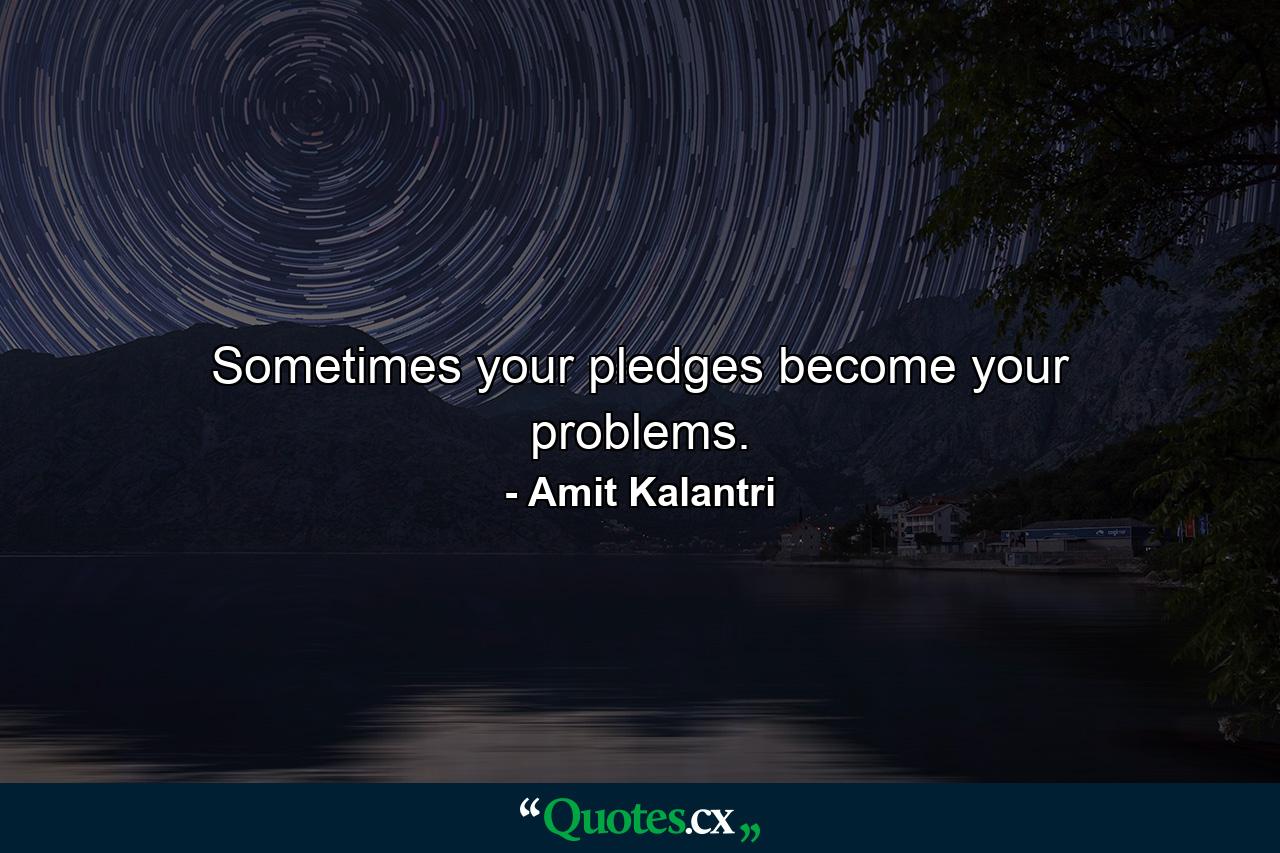 Sometimes your pledges become your problems. - Quote by Amit Kalantri