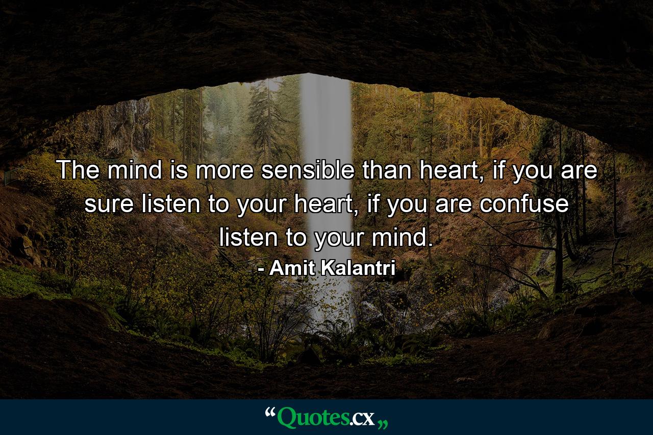 The mind is more sensible than heart, if you are sure listen to your heart, if you are confuse listen to your mind. - Quote by Amit Kalantri