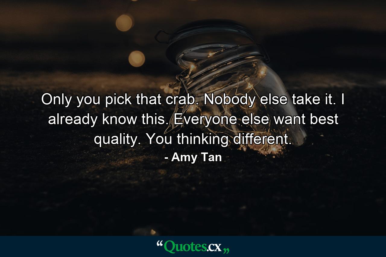 Only you pick that crab. Nobody else take it. I already know this. Everyone else want best quality. You thinking different. - Quote by Amy Tan