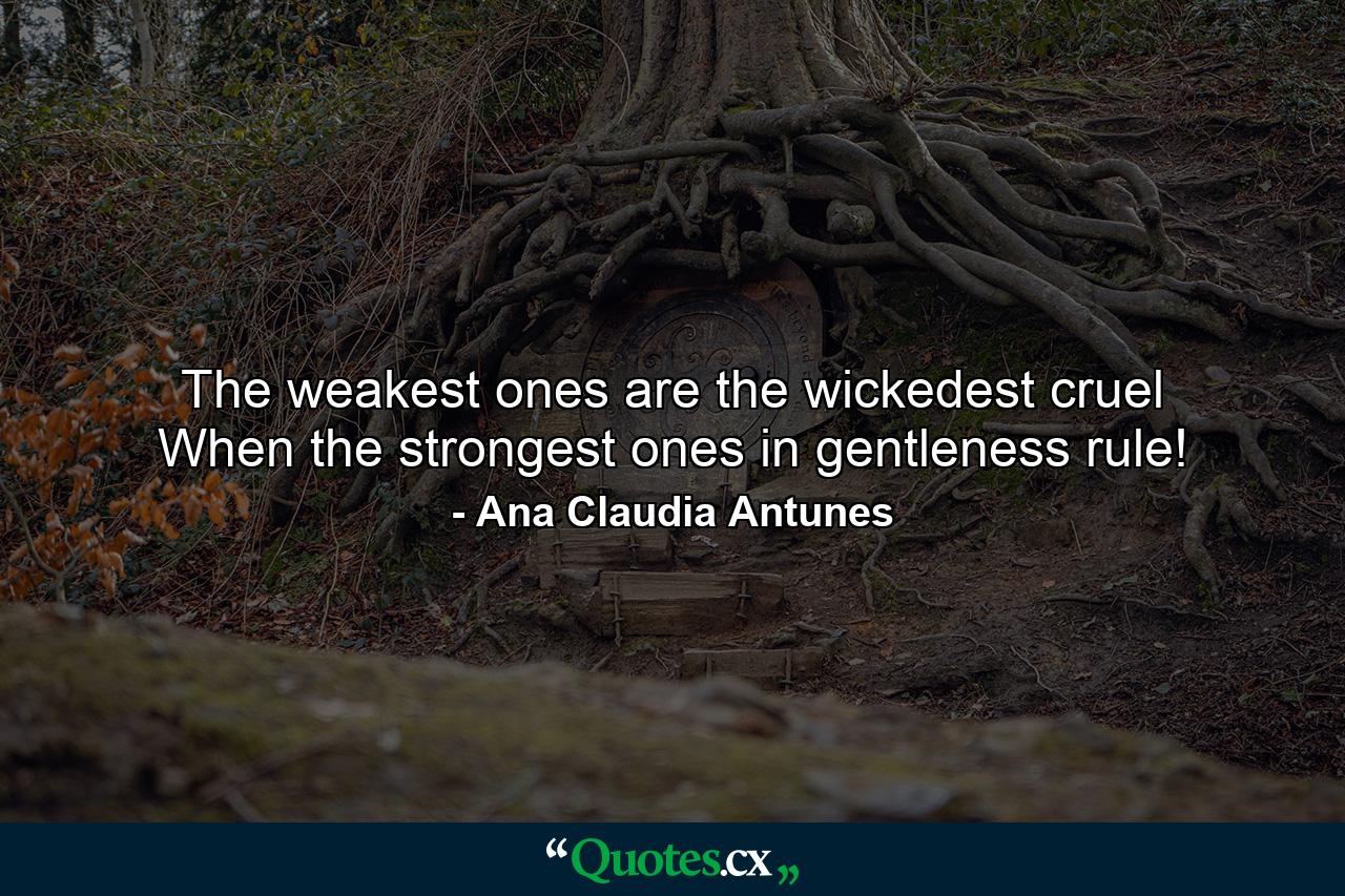 The weakest ones are the wickedest cruel When the strongest ones in gentleness rule! - Quote by Ana Claudia Antunes