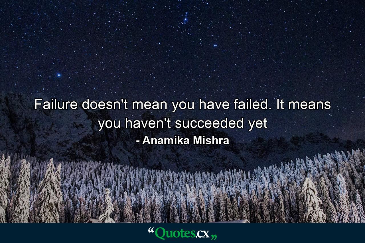 Failure doesn't mean you have failed. It means you haven't succeeded yet - Quote by Anamika Mishra