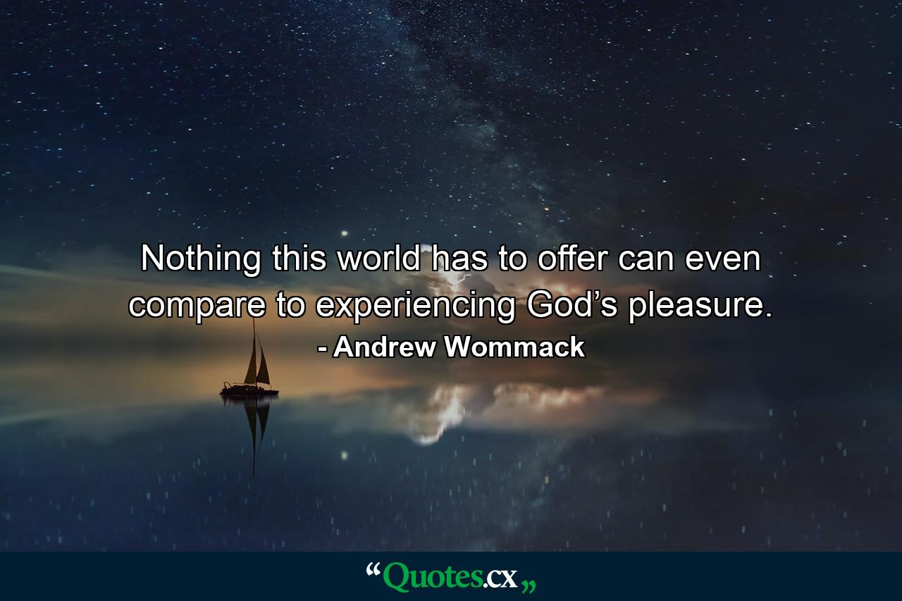 Nothing this world has to offer can even compare to experiencing God’s pleasure. - Quote by Andrew Wommack