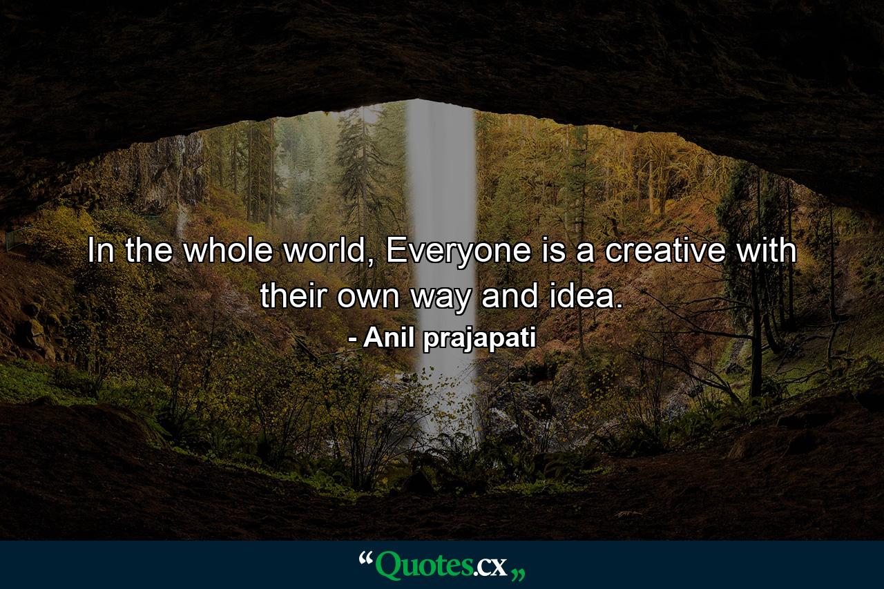 In the whole world, Everyone is a creative with their own way and idea. - Quote by Anil prajapati