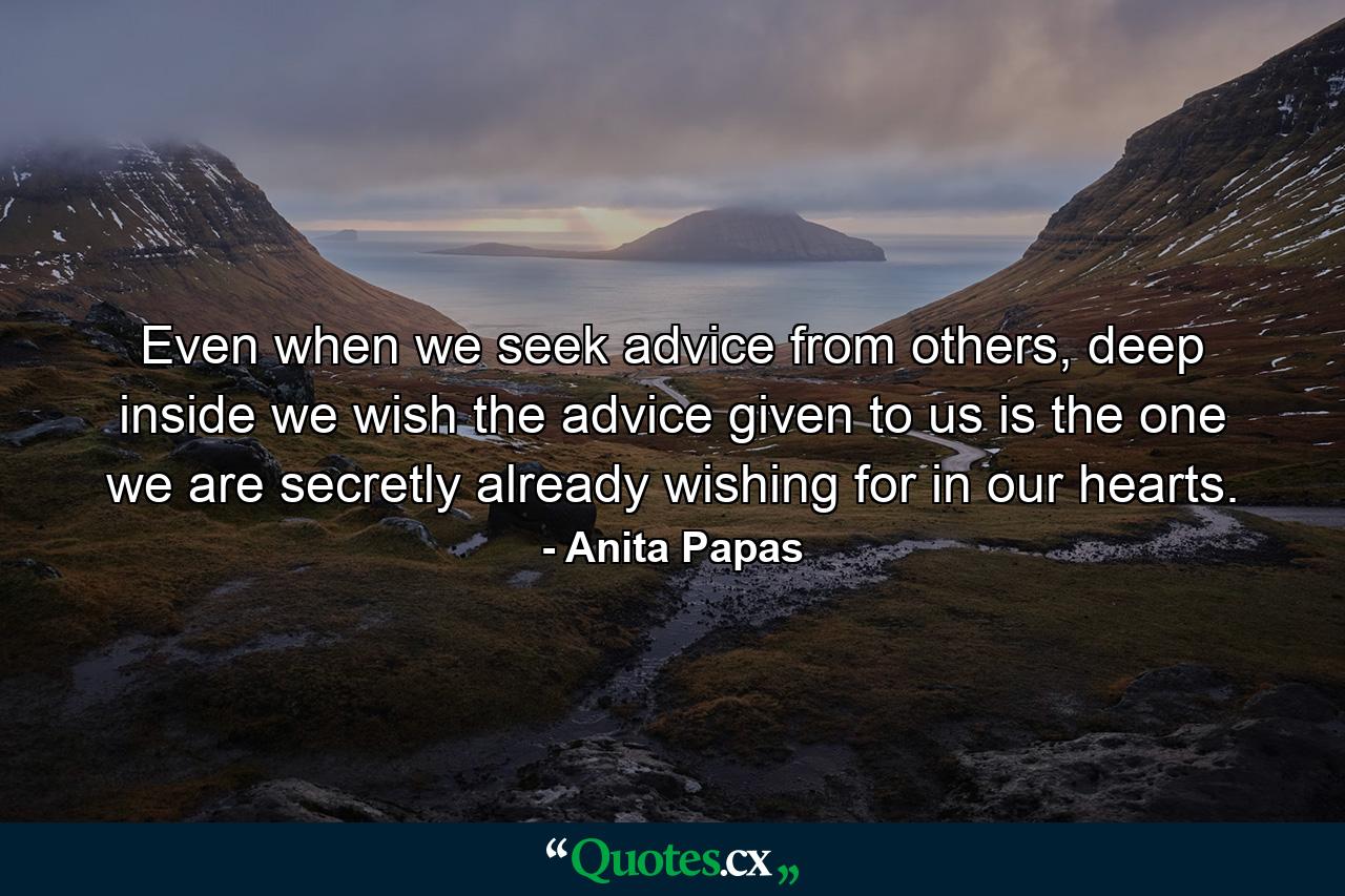 Even when we seek advice from others, deep inside we wish the advice given to us is the one we are secretly already wishing for in our hearts. - Quote by Anita Papas