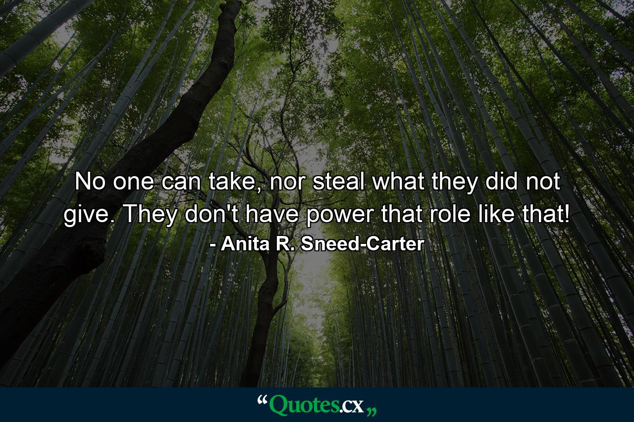 No one can take, nor steal what they did not give. They don't have power that role like that! - Quote by Anita R. Sneed-Carter