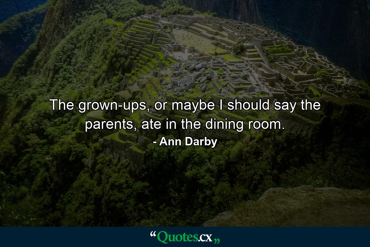 The grown-ups, or maybe I should say the parents, ate in the dining room. - Quote by Ann Darby