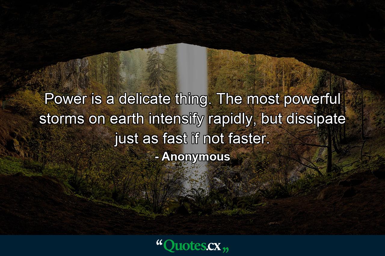 Power is a delicate thing. The most powerful storms on earth intensify rapidly, but dissipate just as fast if not faster. - Quote by Anonymous