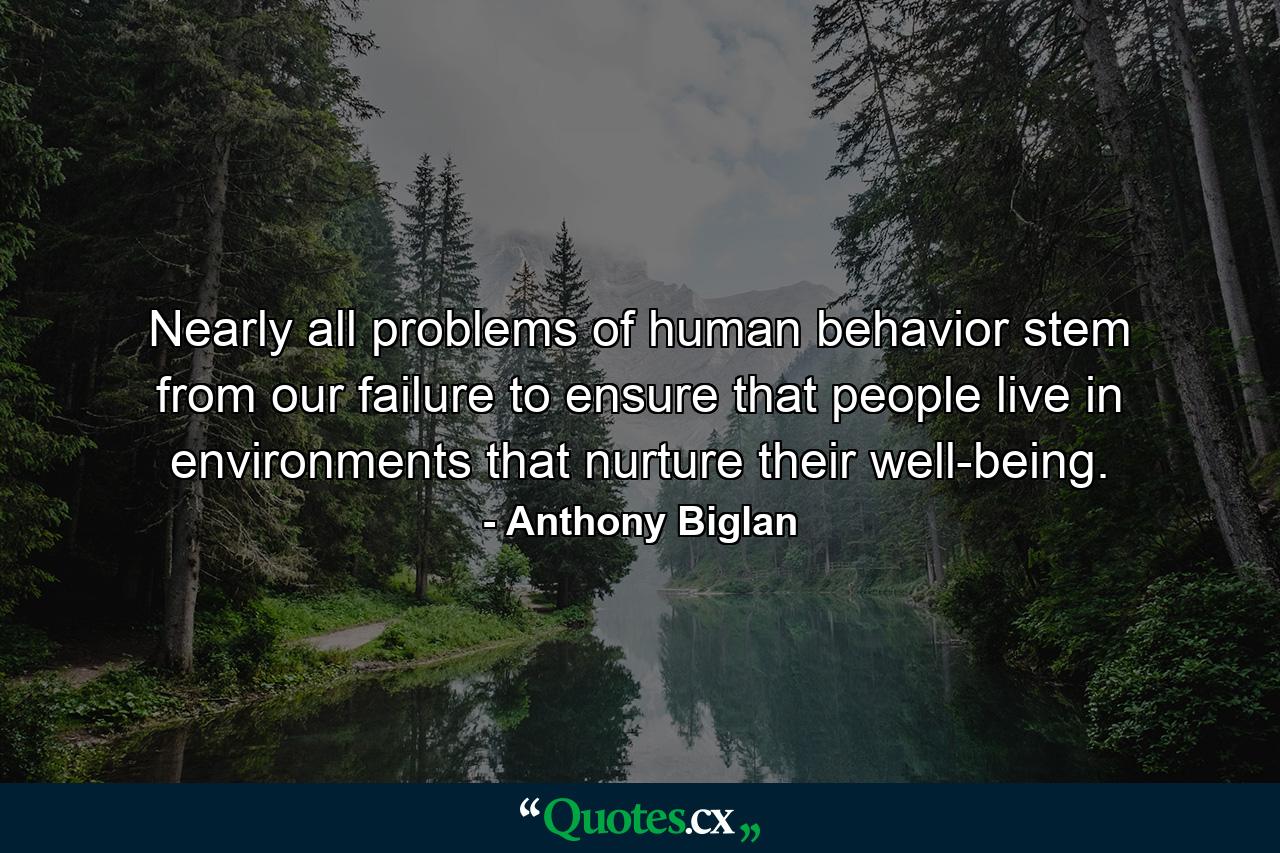 Nearly all problems of human behavior stem from our failure to ensure that people live in environments that nurture their well-being. - Quote by Anthony Biglan