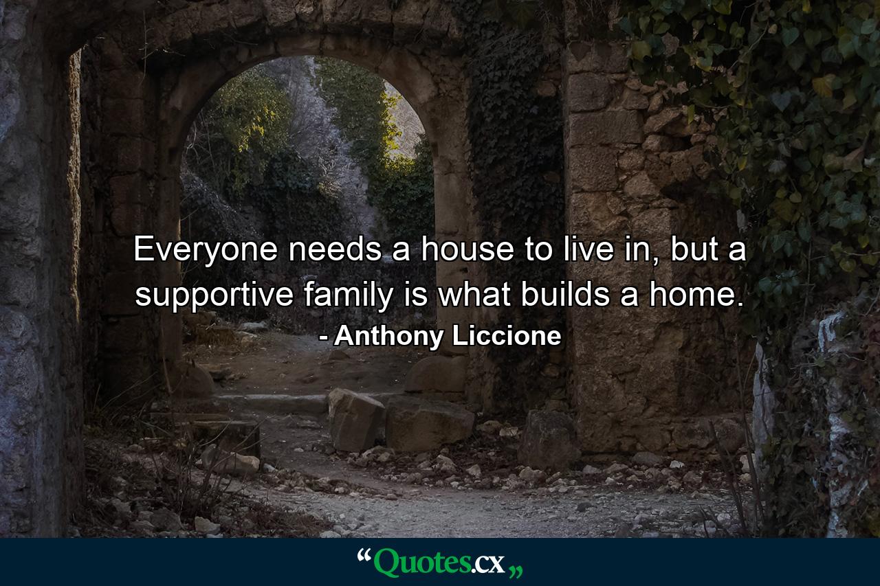 Everyone needs a house to live in, but a supportive family is what builds a home. - Quote by Anthony Liccione