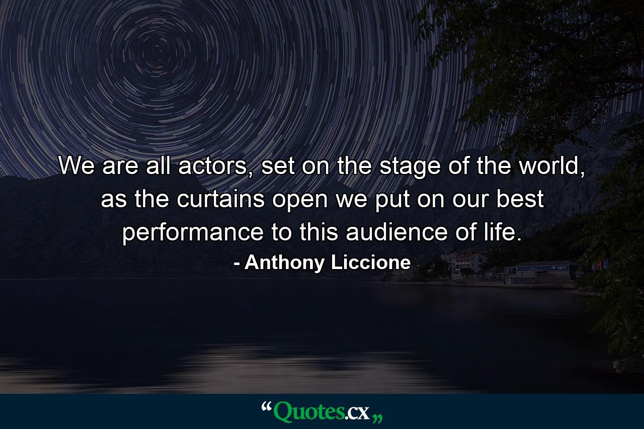 We are all actors, set on the stage of the world, as the curtains open we put on our best performance to this audience of life. - Quote by Anthony Liccione