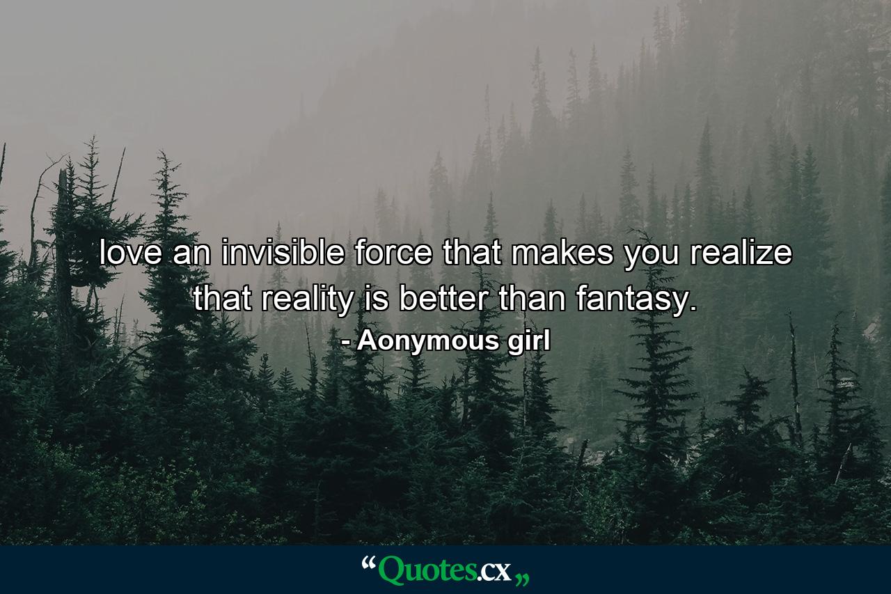 love an invisible force that makes you realize that reality is better than fantasy. - Quote by Aonymous girl