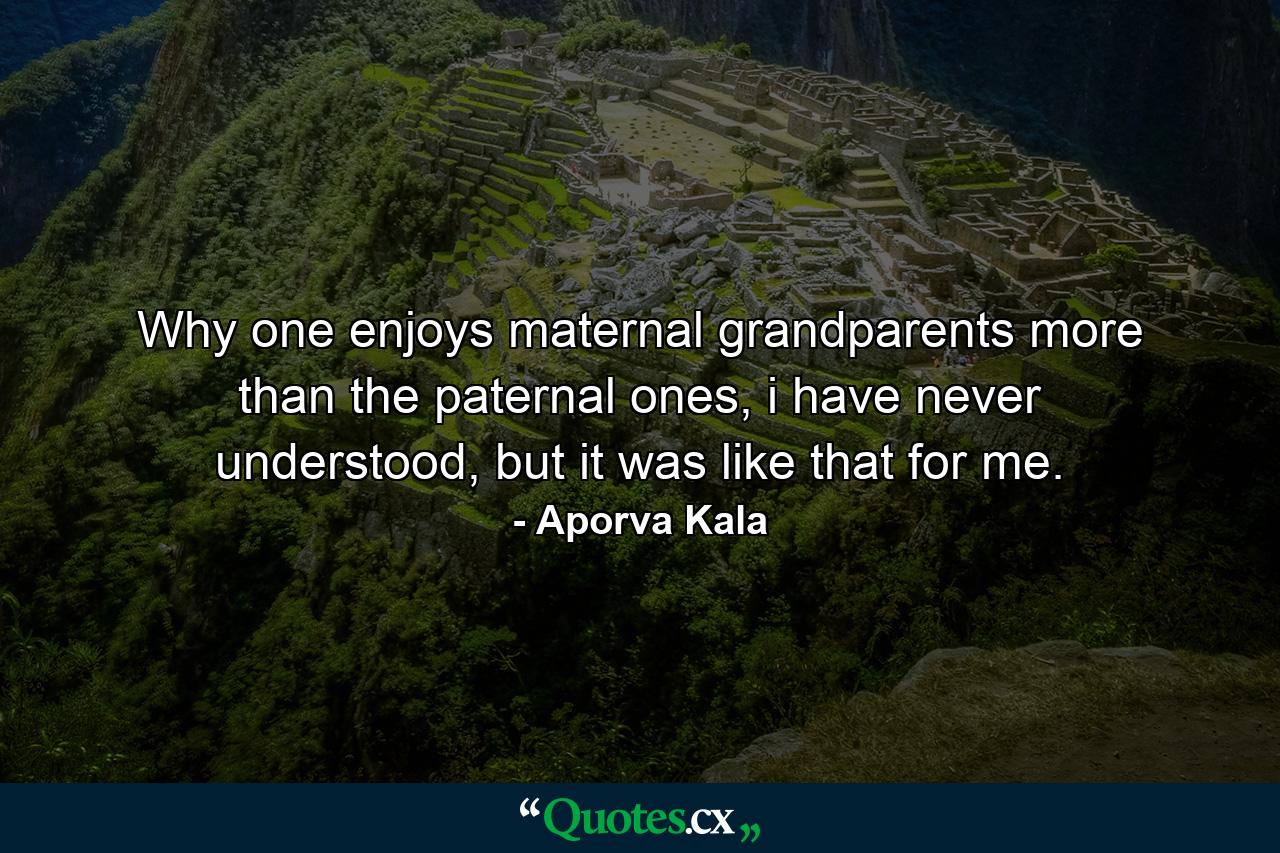 Why one enjoys maternal grandparents more than the paternal ones, i have never understood, but it was like that for me. - Quote by Aporva Kala