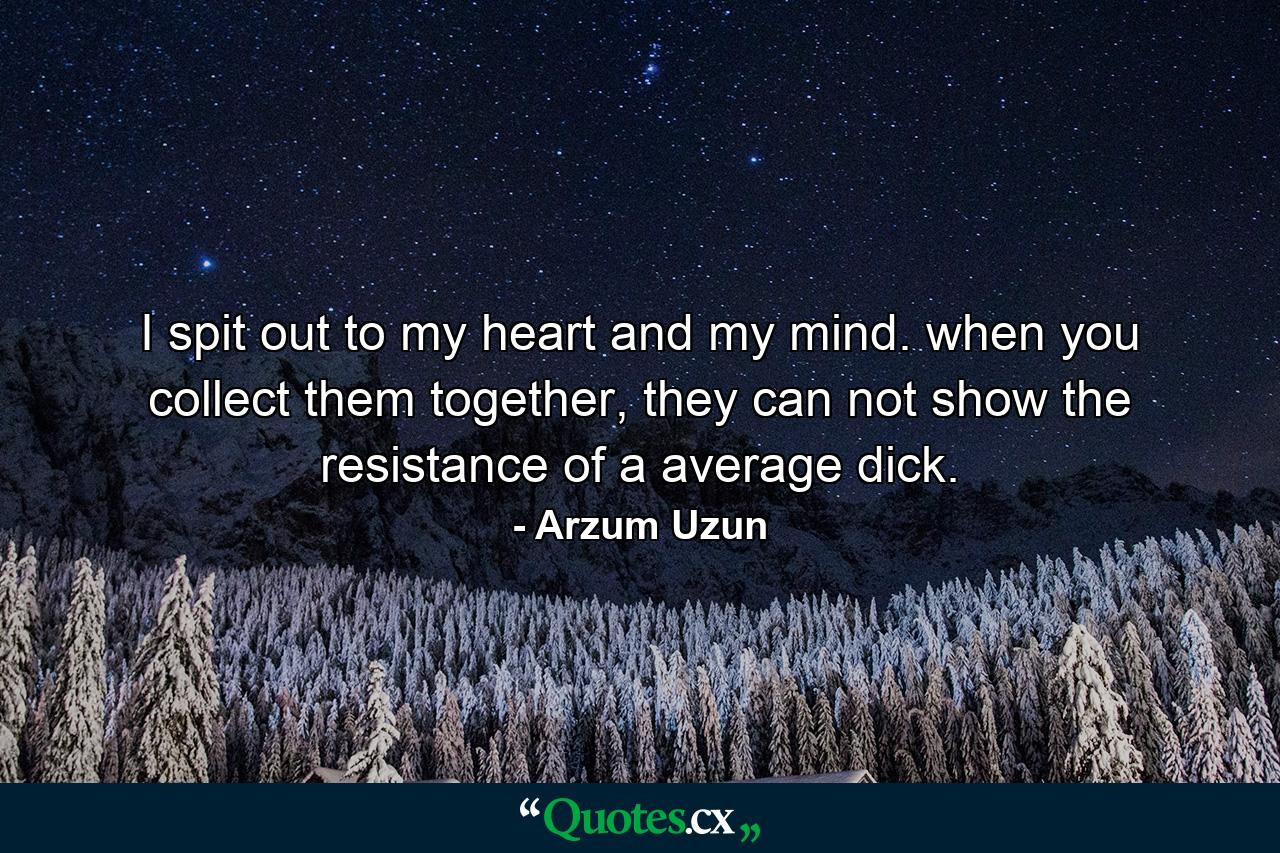 I spit out to my heart and my mind. when you collect them together, they can not show the resistance of a average dick. - Quote by Arzum Uzun