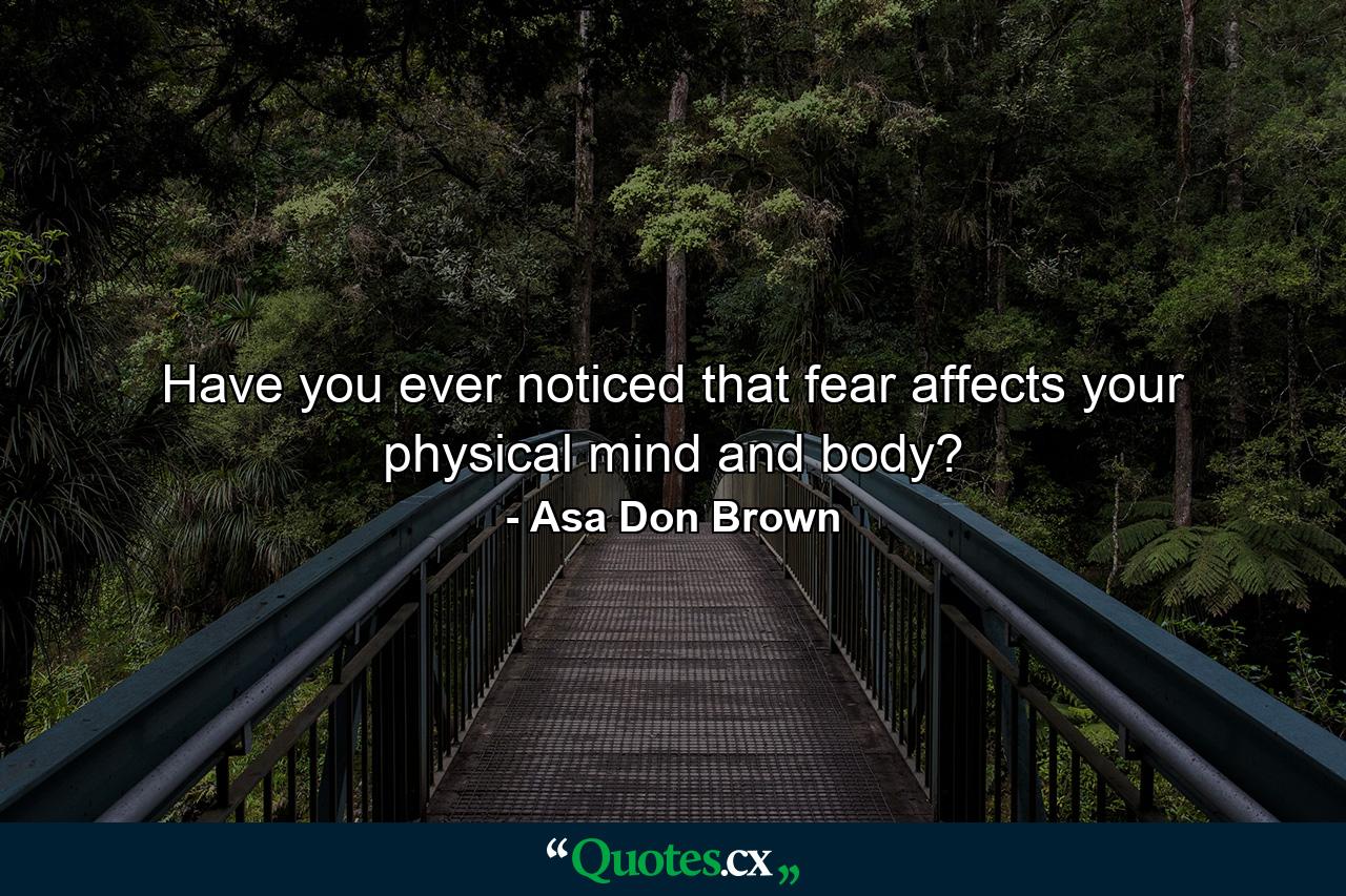 Have you ever noticed that fear affects your physical mind and body? - Quote by Asa Don Brown