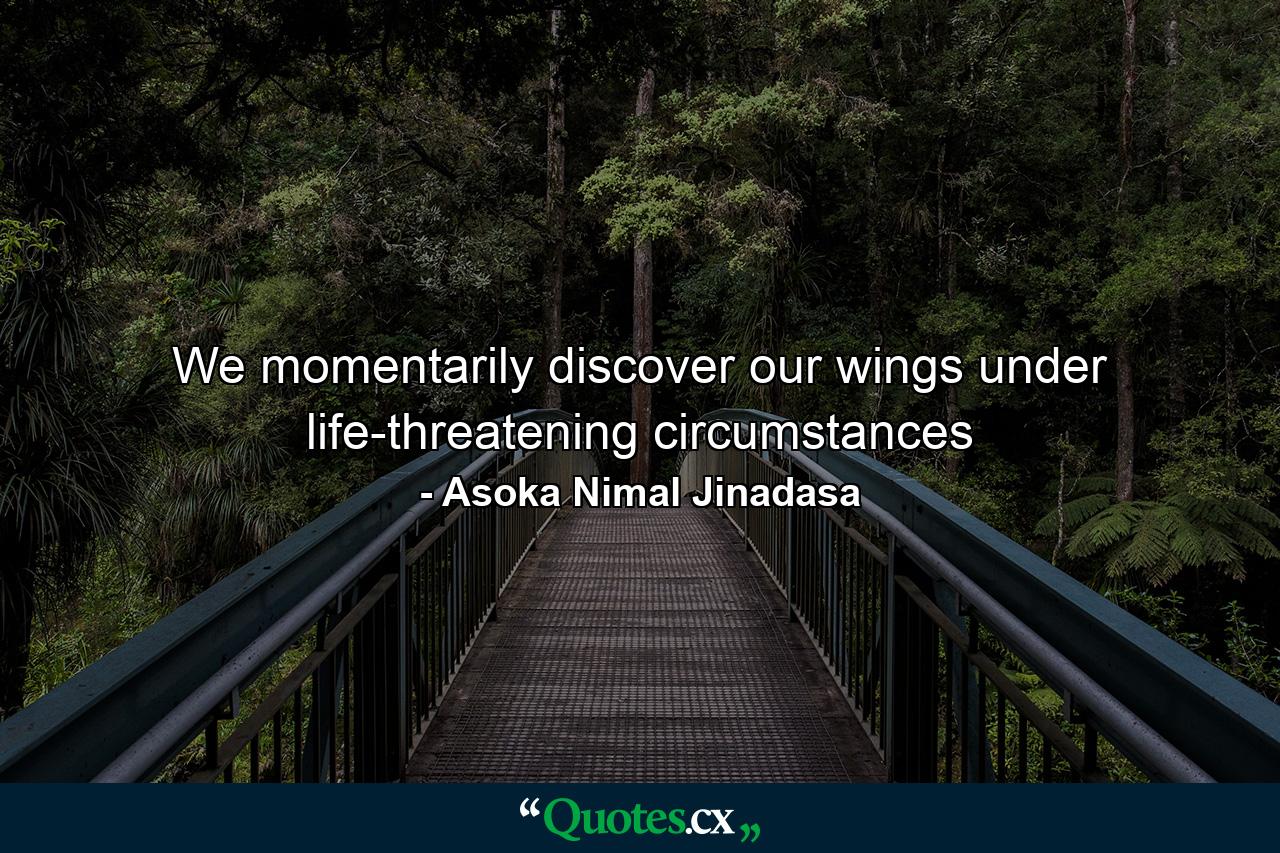 We momentarily discover our wings under life-threatening circumstances - Quote by Asoka Nimal Jinadasa