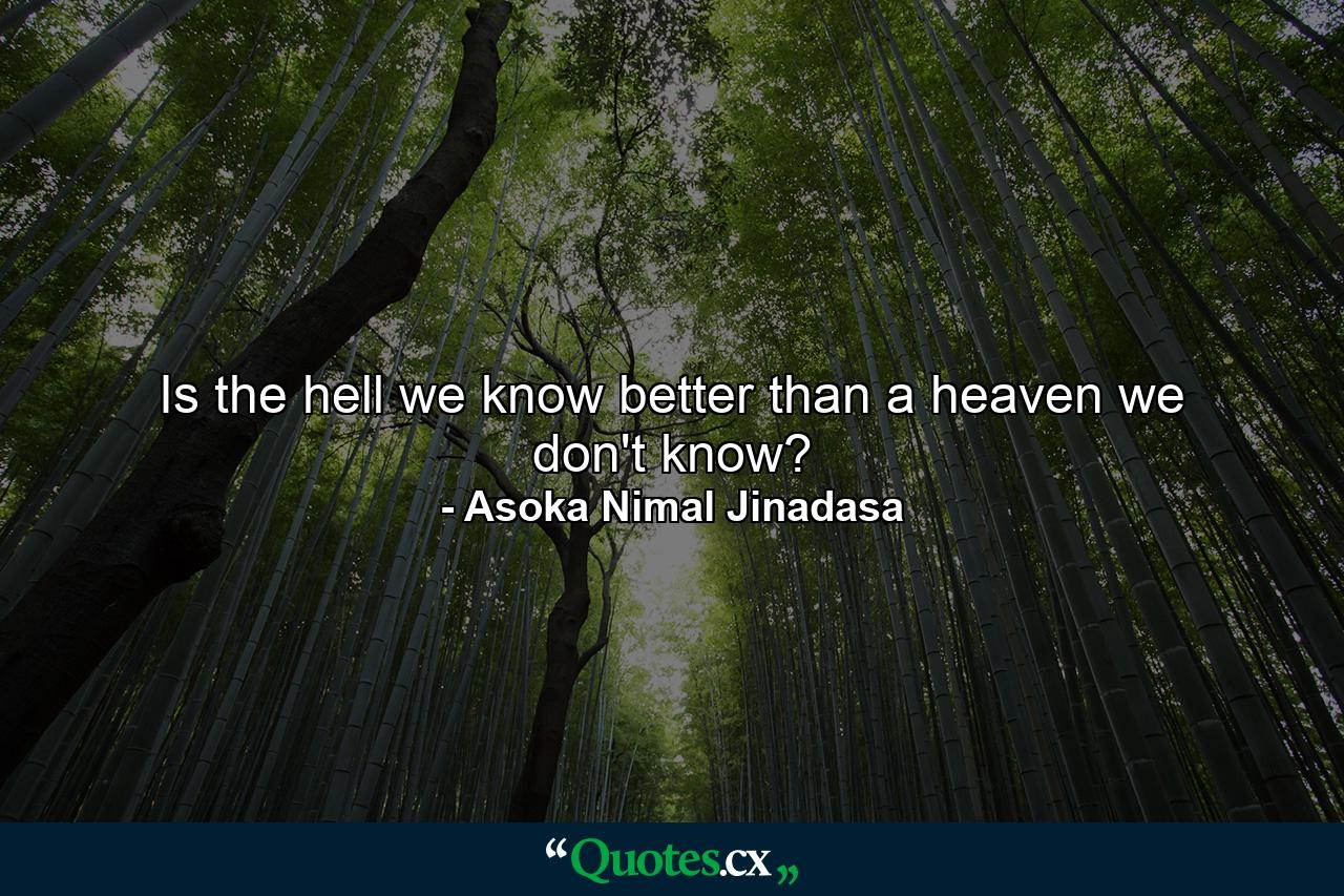 Is the hell we know better than a heaven we don't know? - Quote by Asoka Nimal Jinadasa