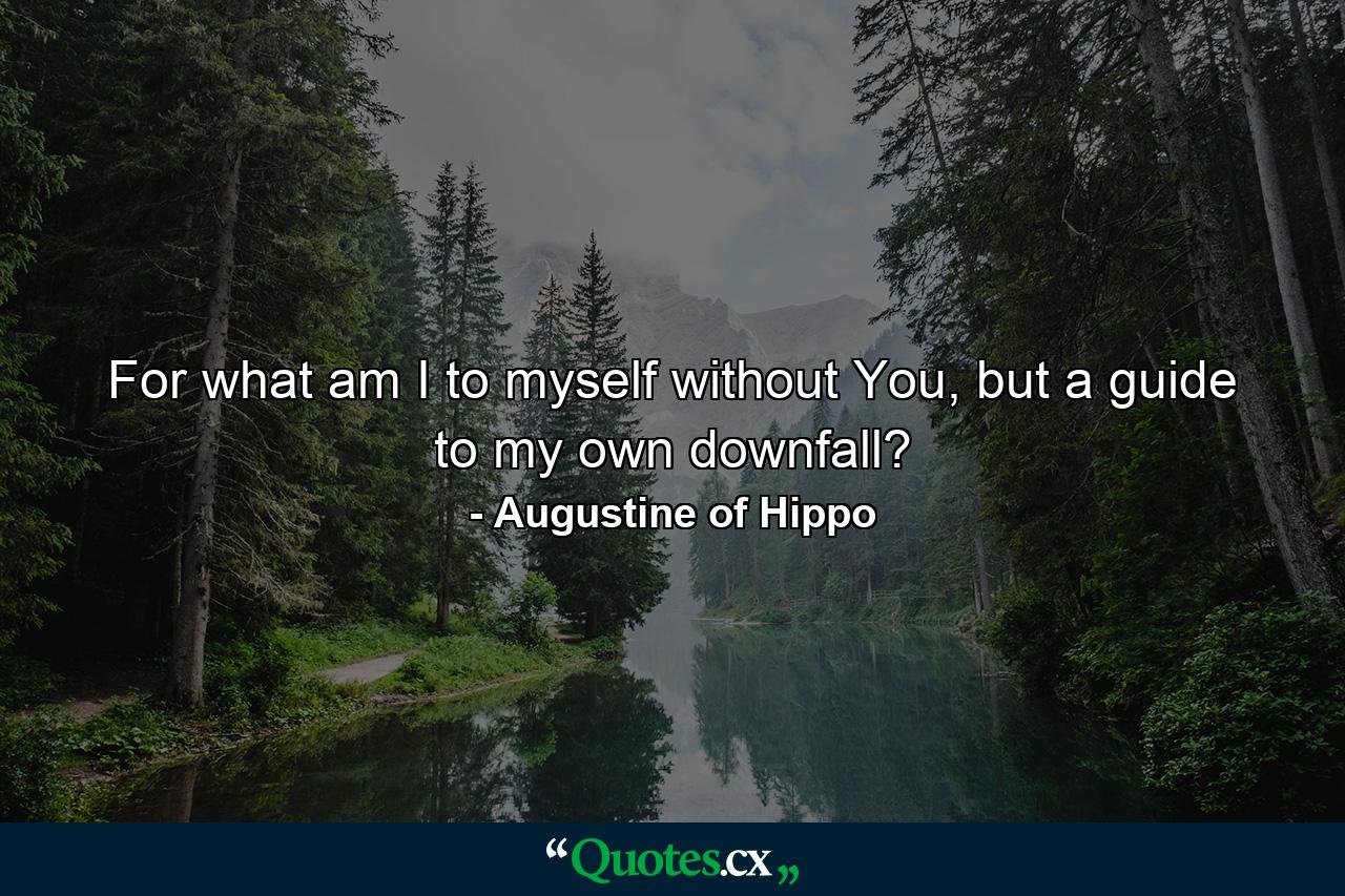 For what am I to myself without You, but a guide to my own downfall? - Quote by Augustine of Hippo