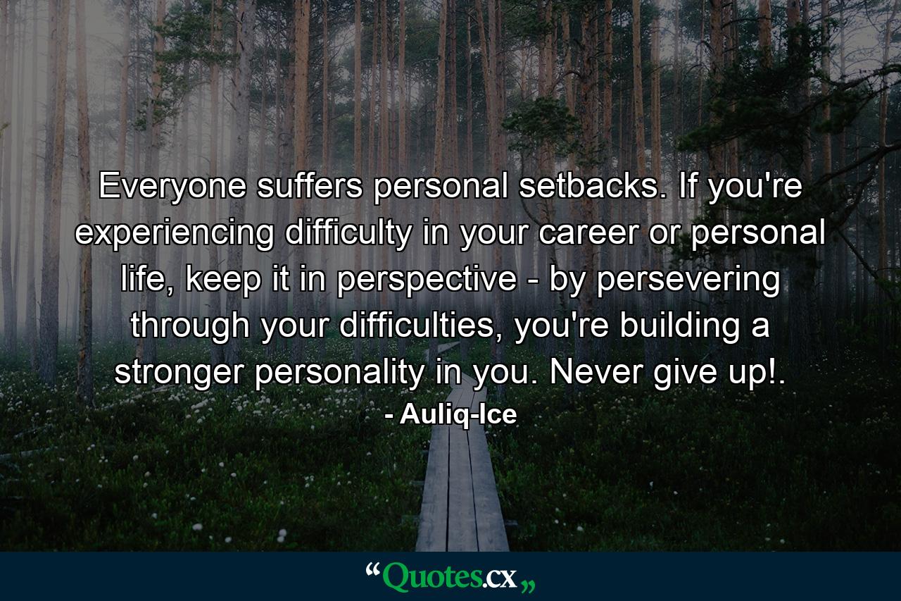 Everyone suffers personal setbacks. If you're experiencing difficulty in your career or personal life, keep it in perspective - by persevering through your difficulties, you're building a stronger personality in you. Never give up!. - Quote by Auliq-Ice