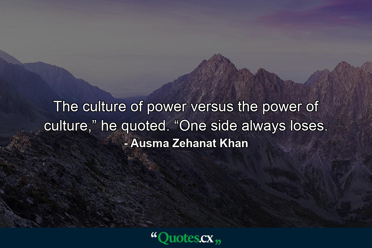 The culture of power versus the power of culture,” he quoted. “One side always loses. - Quote by Ausma Zehanat Khan