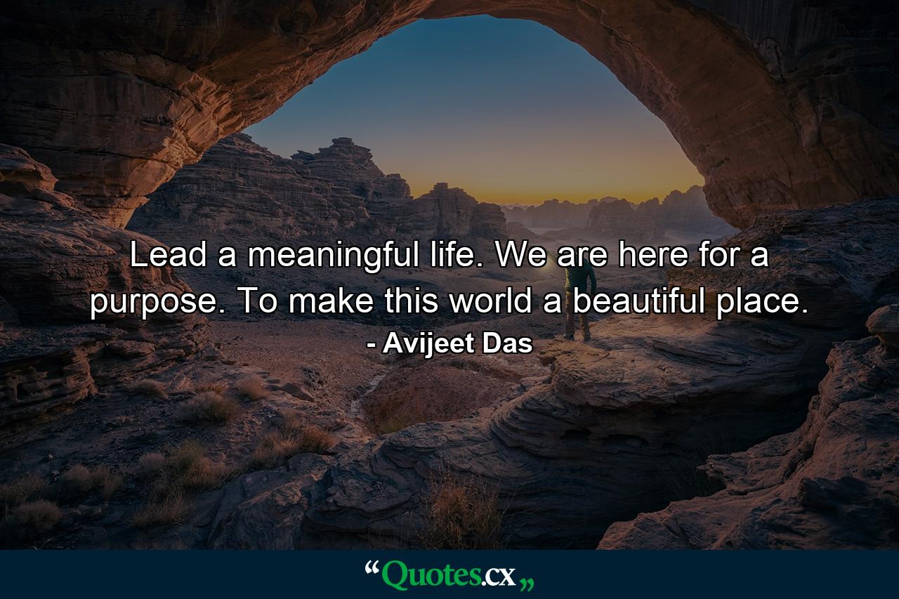 Lead a meaningful life. We are here for a purpose. To make this world a beautiful place. - Quote by Avijeet Das