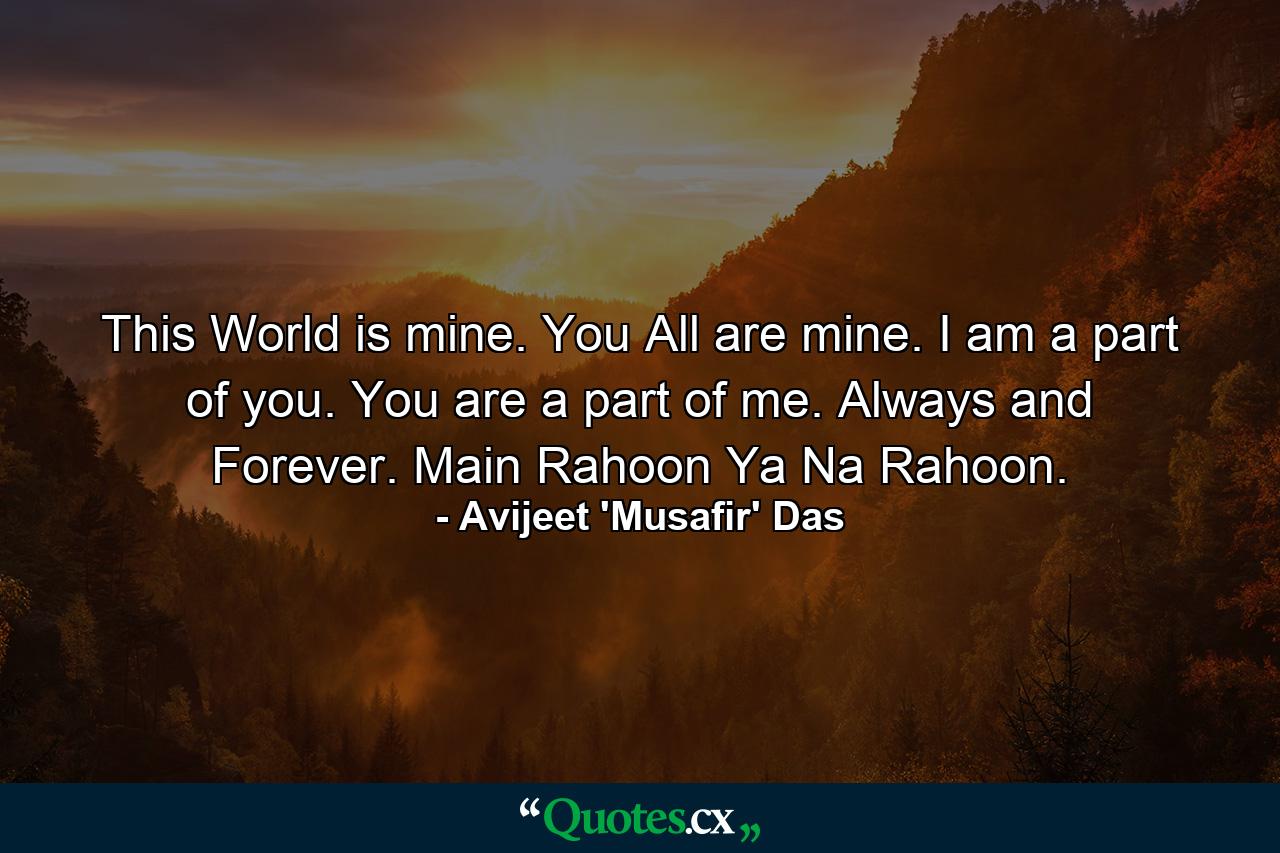 This World is mine. You All are mine. I am a part of you. You are a part of me. Always and Forever. Main Rahoon Ya Na Rahoon. - Quote by Avijeet 'Musafir' Das