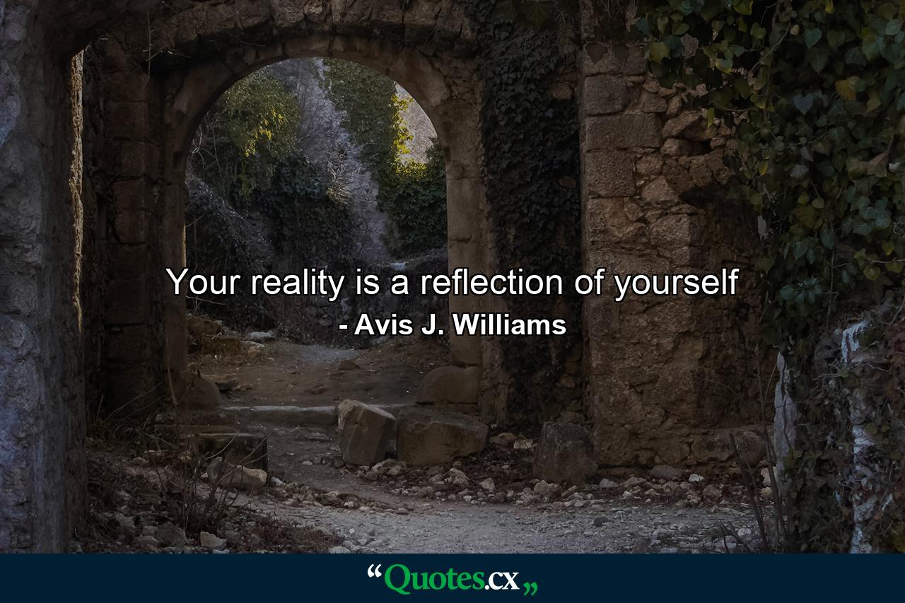 Your reality is a reflection of yourself - Quote by Avis J. Williams