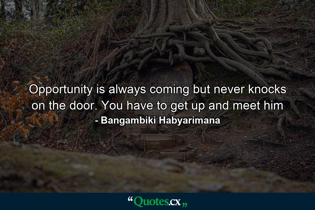 Opportunity is always coming but never knocks on the door. You have to get up and meet him - Quote by Bangambiki Habyarimana