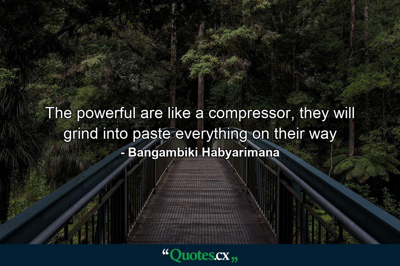 The powerful are like a compressor, they will grind into paste everything on their way - Quote by Bangambiki Habyarimana