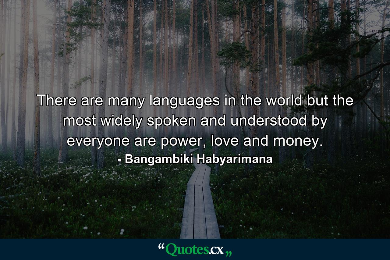 There are many languages in the world but the most widely spoken and understood by everyone are power, love and money. - Quote by Bangambiki Habyarimana