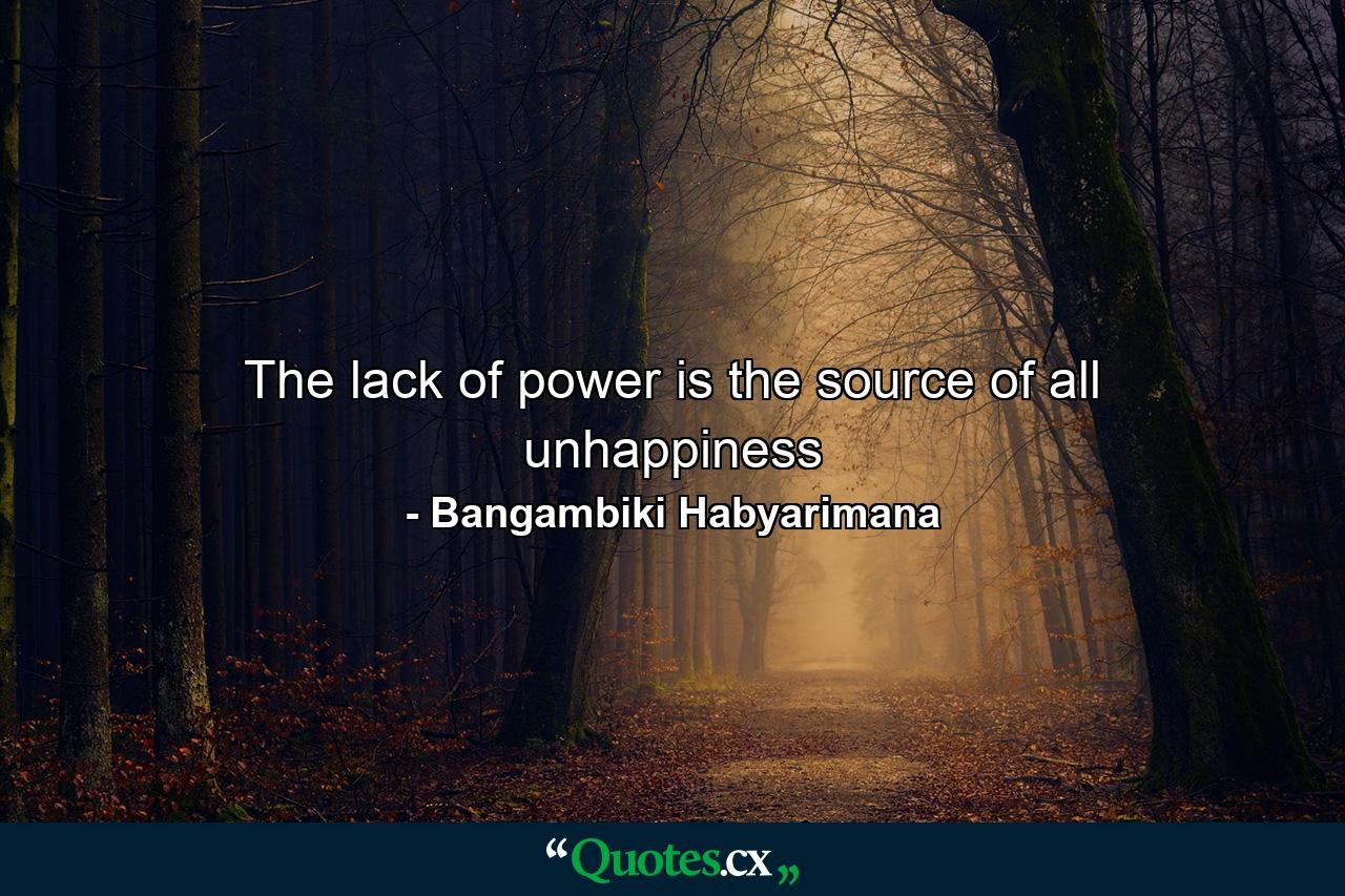 The lack of power is the source of all unhappiness - Quote by Bangambiki Habyarimana