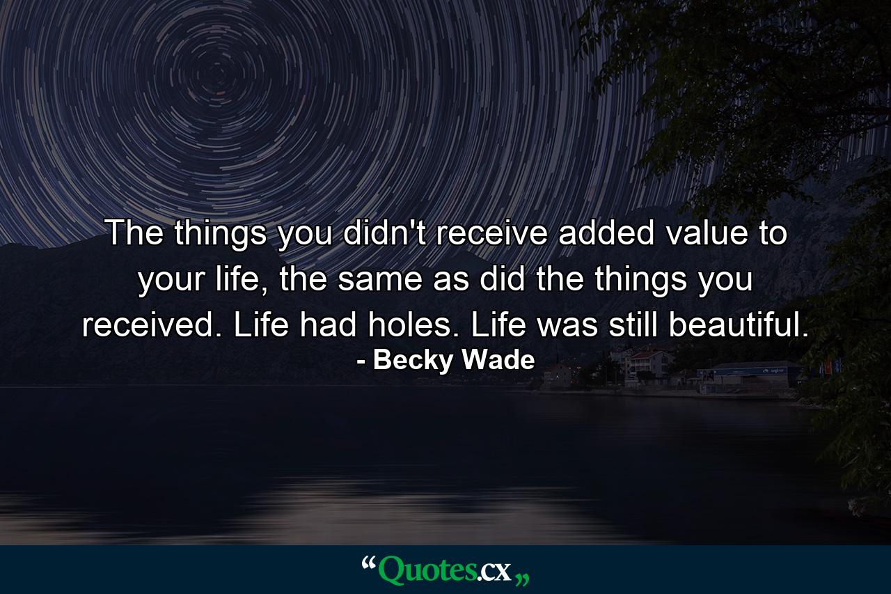 The things you didn't receive added value to your life, the same as did the things you received. Life had holes. Life was still beautiful. - Quote by Becky Wade