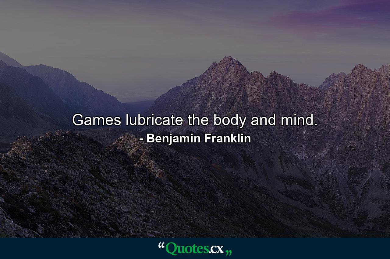 Games lubricate the body and mind. - Quote by Benjamin Franklin