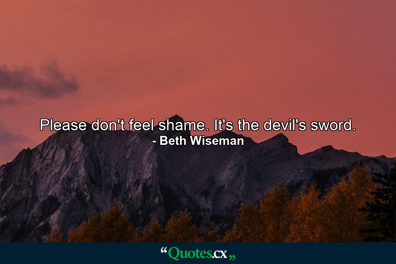 Please don't feel shame. It's the devil's sword. - Quote by Beth Wiseman