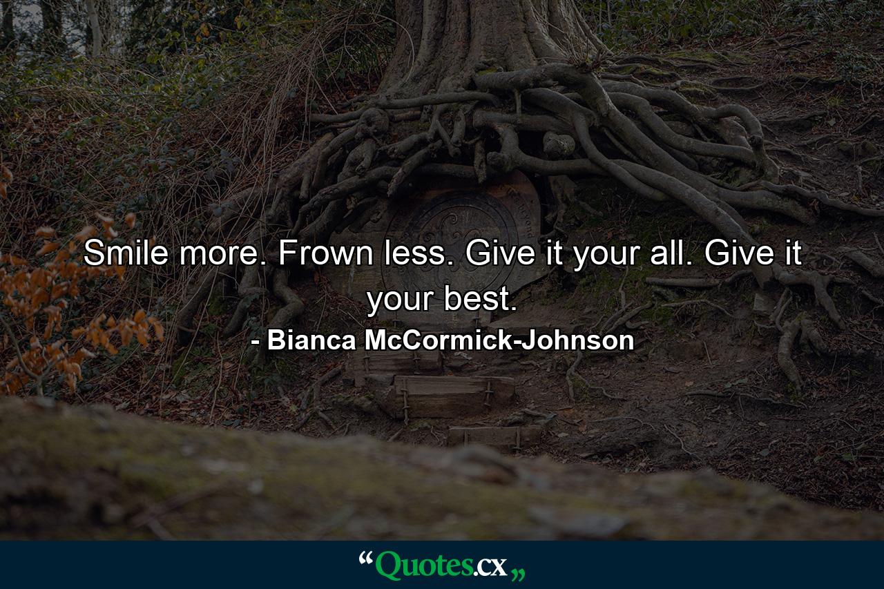 Smile more. Frown less. Give it your all. Give it your best. - Quote by Bianca McCormick-Johnson