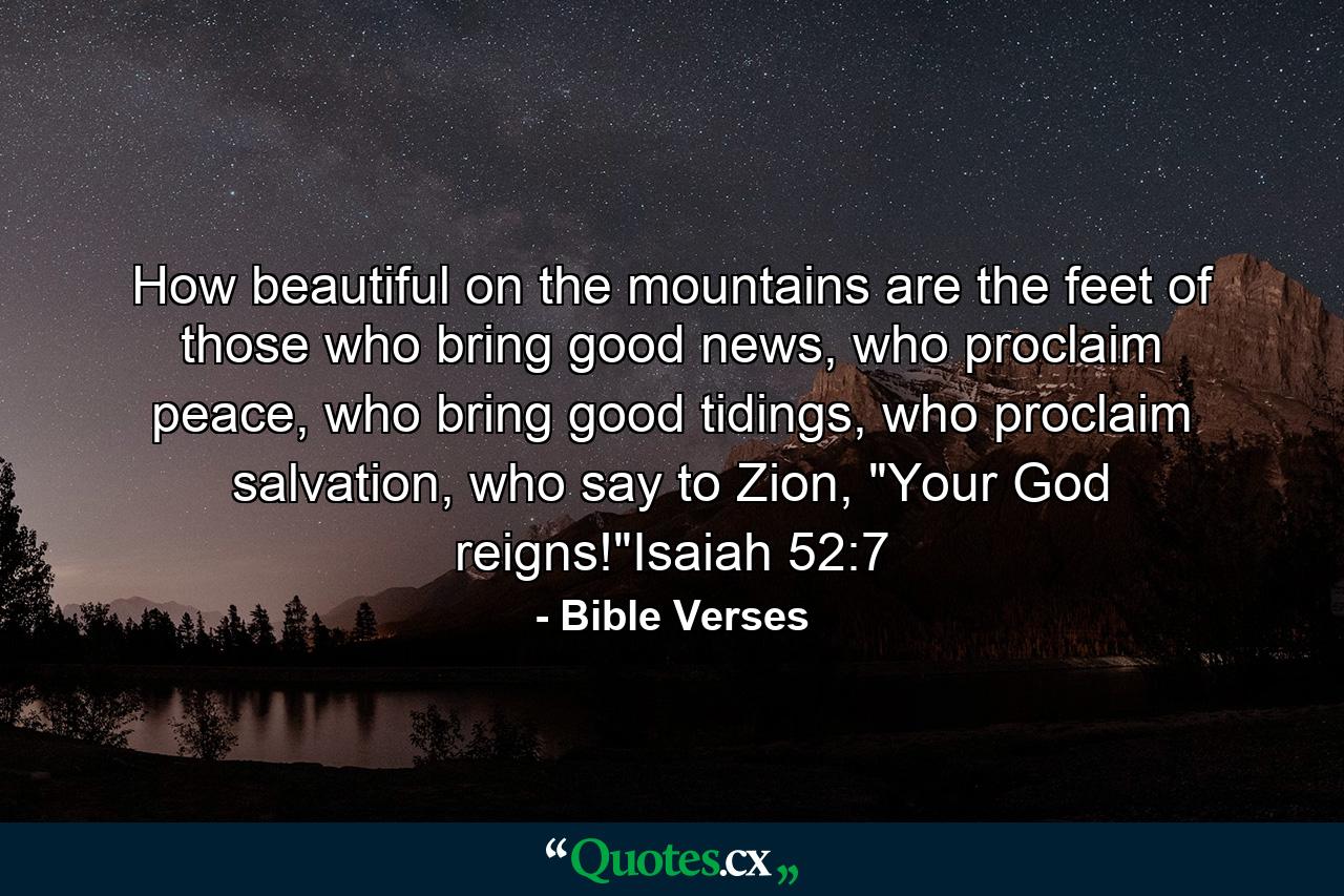 How beautiful on the mountains are the feet of those who bring good news, who proclaim peace, who bring good tidings, who proclaim salvation, who say to Zion, 