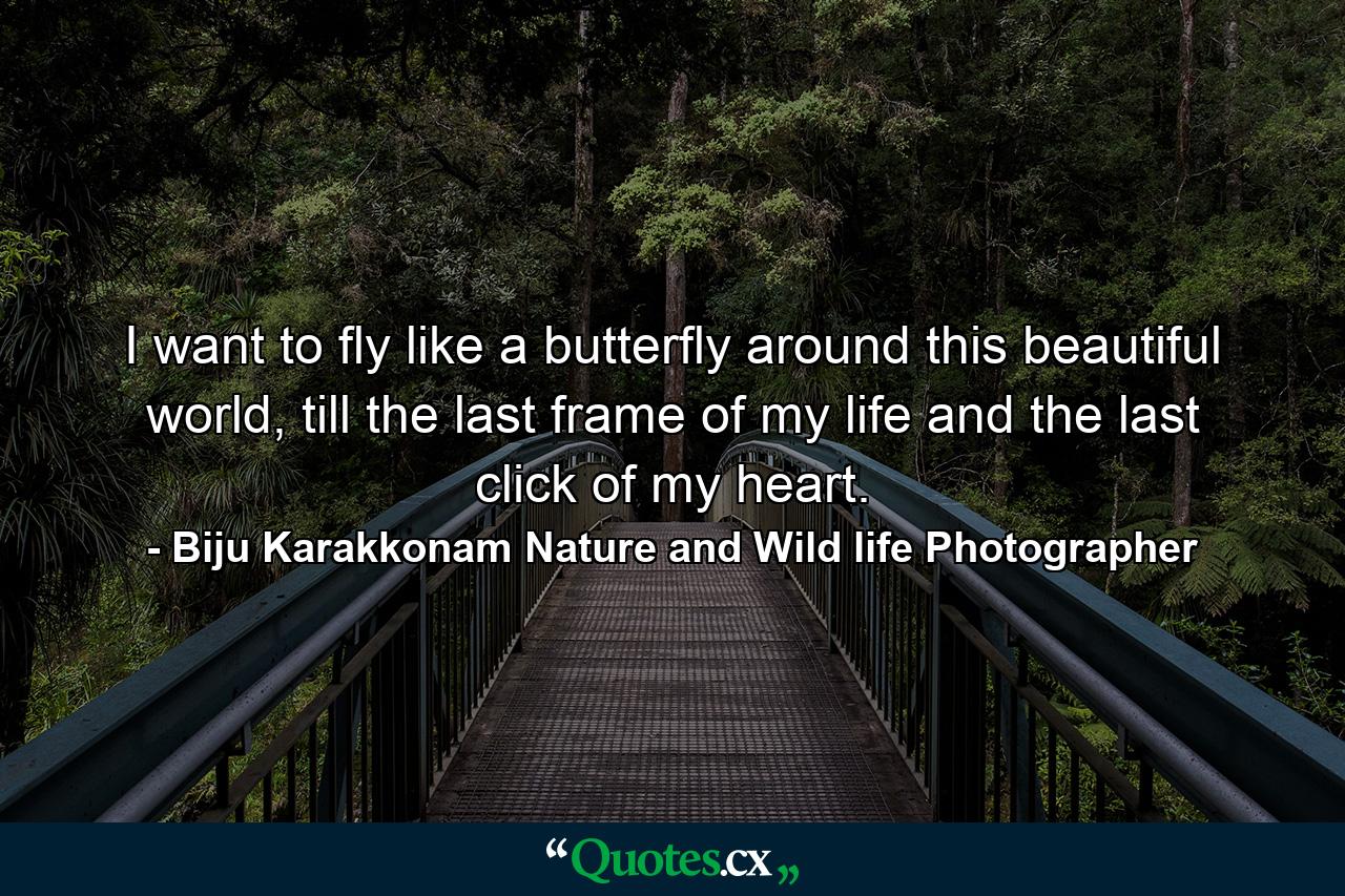 I want to fly like a butterfly around this beautiful world, till the last frame of my life and the last click of my heart. - Quote by Biju Karakkonam Nature and Wild life Photographer