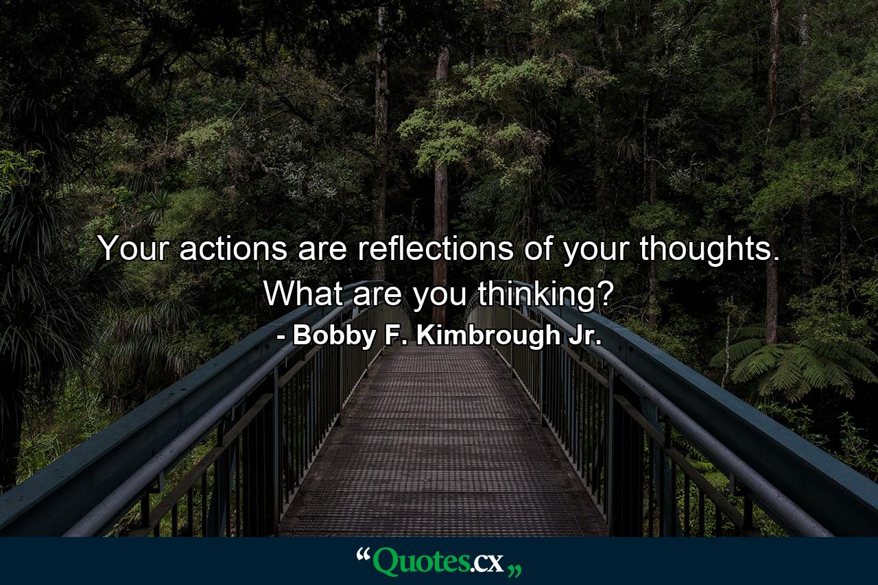 Your actions are reflections of your thoughts. What are you thinking? - Quote by Bobby F. Kimbrough Jr.