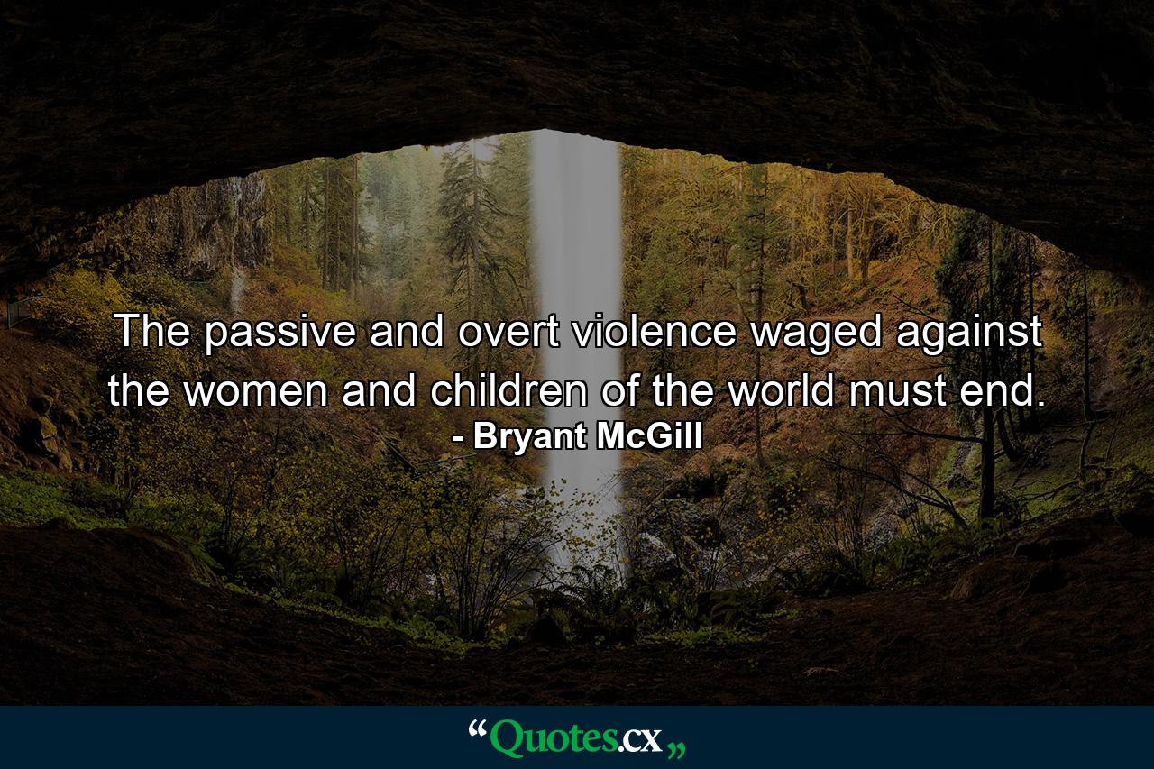 The passive and overt violence waged against the women and children of the world must end. - Quote by Bryant McGill