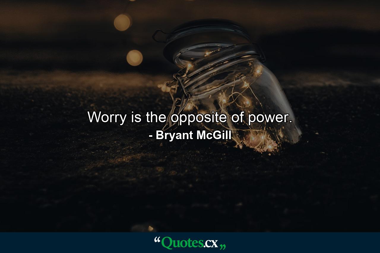 Worry is the opposite of power. - Quote by Bryant McGill