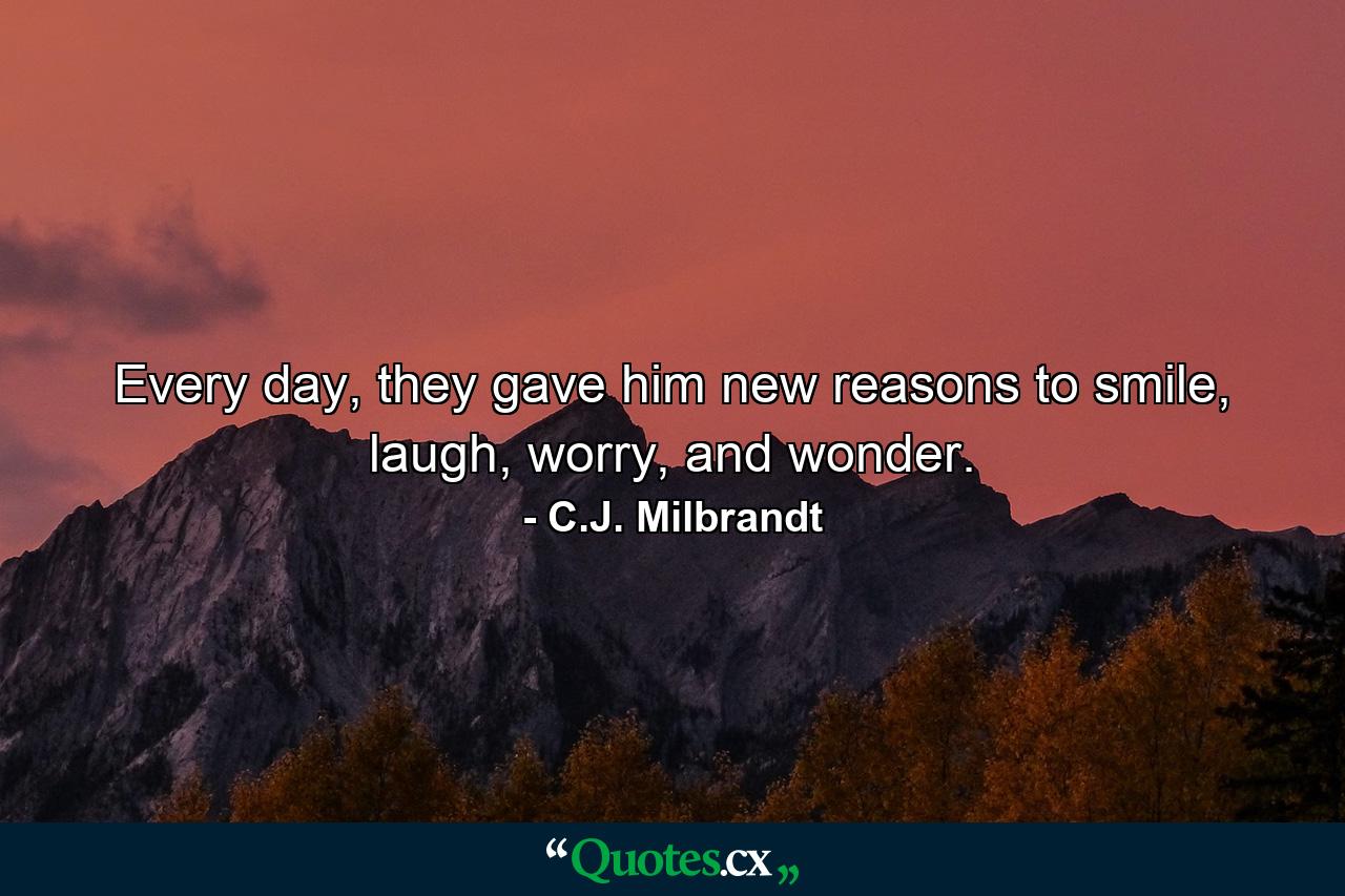 Every day, they gave him new reasons to smile, laugh, worry, and wonder. - Quote by C.J. Milbrandt