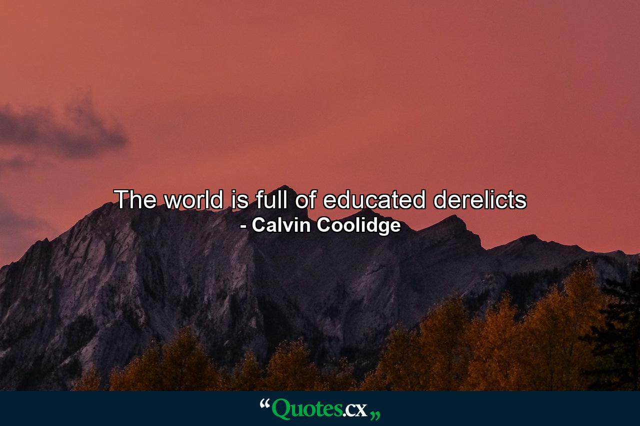 The world is full of educated derelicts - Quote by Calvin Coolidge