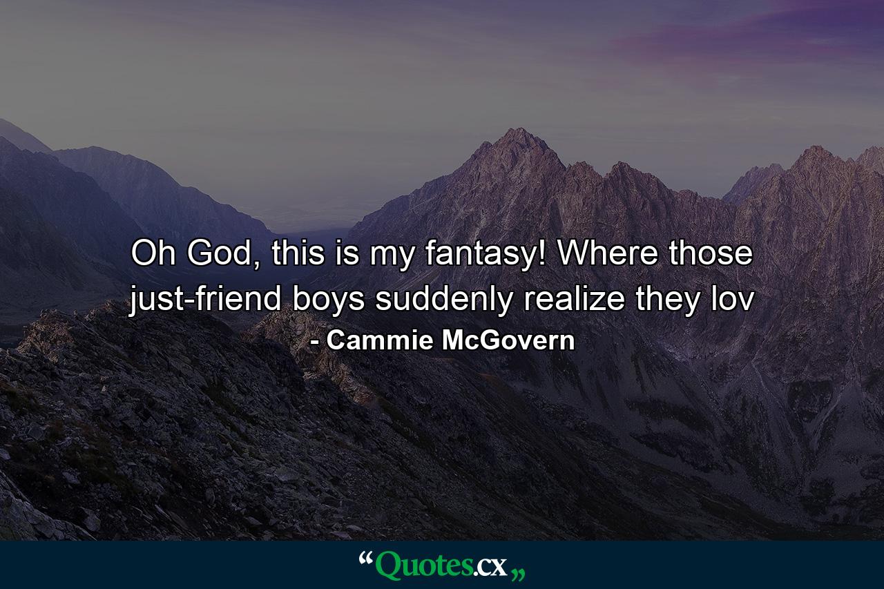 Oh God, this is my fantasy! Where those just-friend boys suddenly realize they lov - Quote by Cammie McGovern