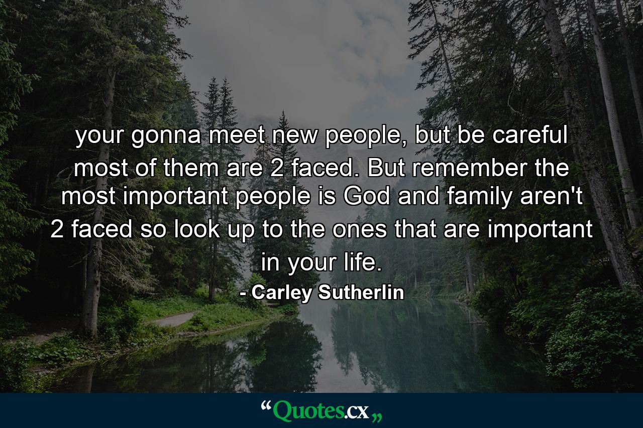 your gonna meet new people, but be careful most of them are 2 faced. But remember the most important people is God and family aren't 2 faced so look up to the ones that are important in your life. - Quote by Carley Sutherlin